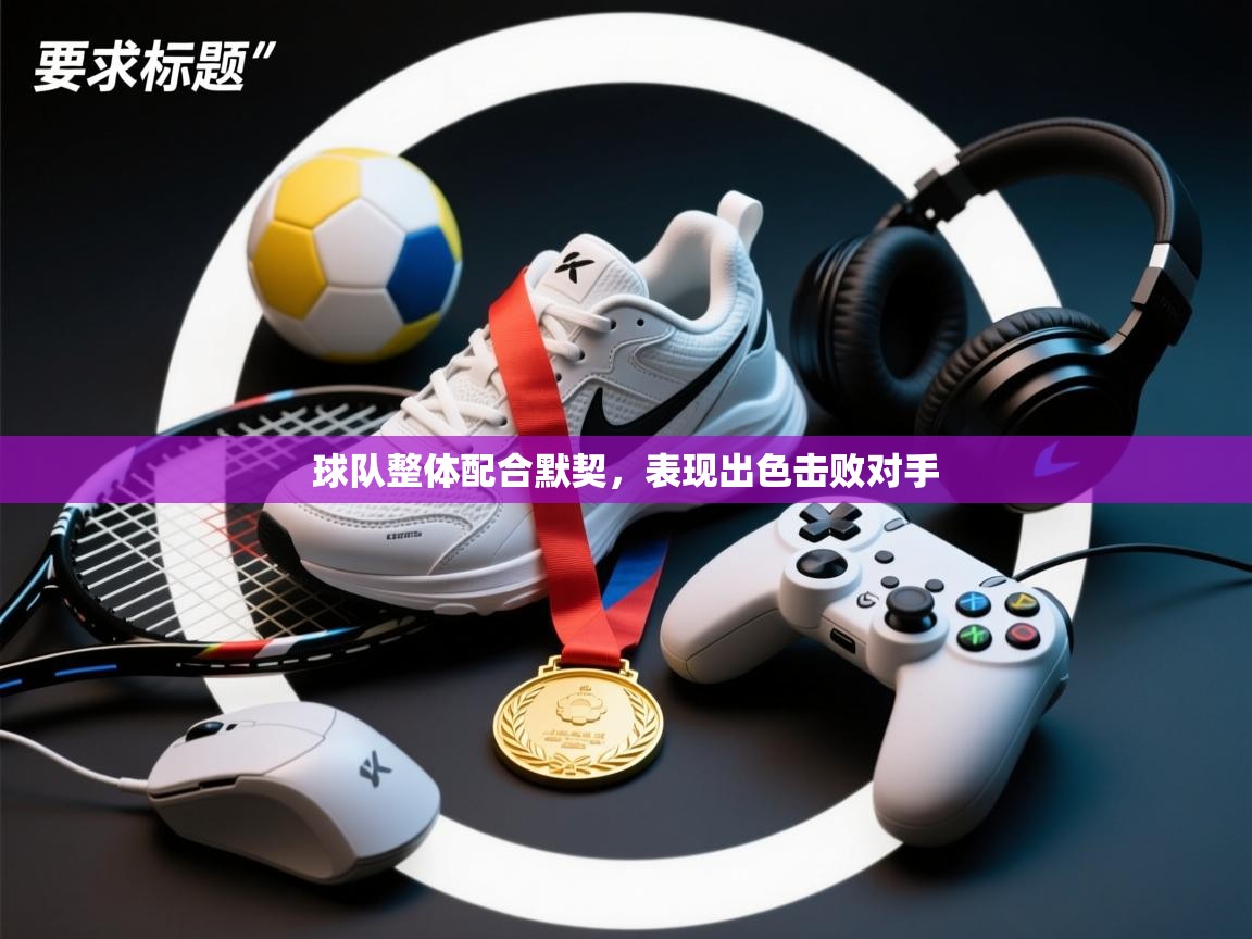 球队整体配合默契,表现出色击败对手 第2张