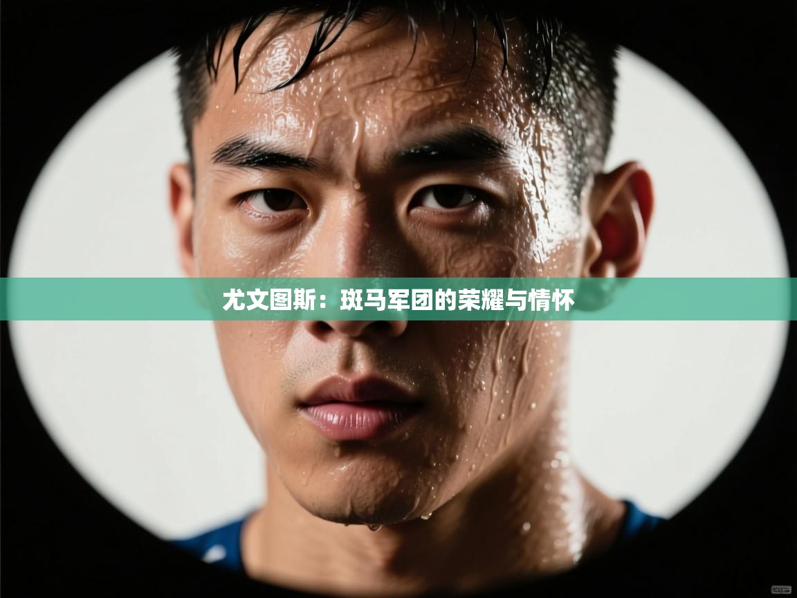尤文图斯:斑马军团的荣耀与情怀