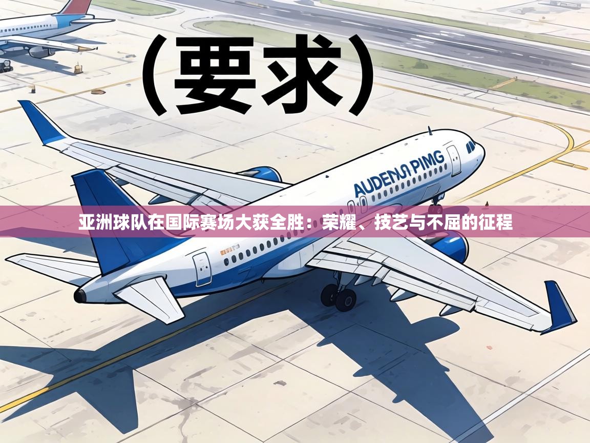 亚洲球队在国际赛场大获全胜:荣耀、技艺与不屈的征程 第1张