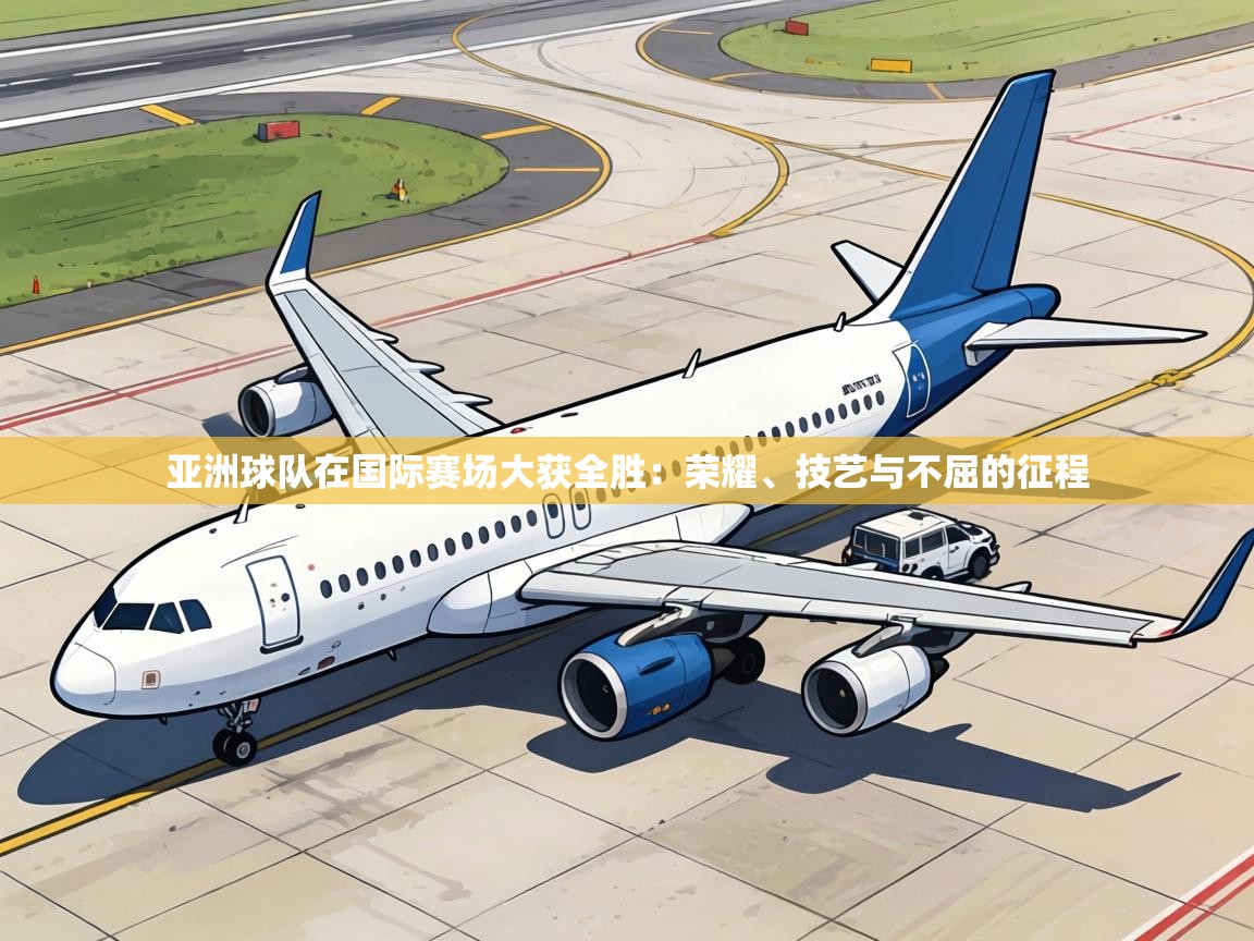 亚洲球队在国际赛场大获全胜:荣耀、技艺与不屈的征程 第2张